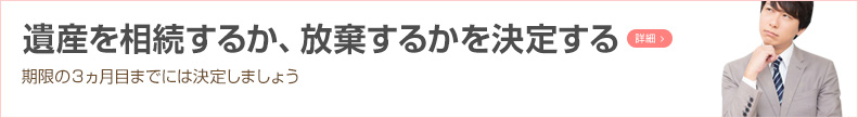 遺産を相続するか、放棄するかを決定する 期限の3ヵ月目までには決定しましょう