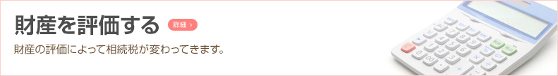 財産を評価する 財産の評価によって相続税が変わってきます。