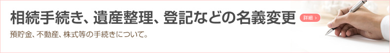 相続手続き、遺産整理、登記などの名義変更 預貯金、不動産、株式等の手続きについて。